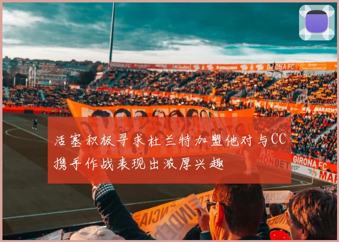 活塞积极寻求杜兰特加盟他对与CC携手作战表现出浓厚兴趣
