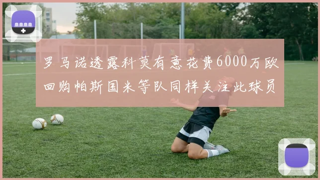 罗马诺透露科莫有意花费6000万欧回购帕斯国米等队同样关注此球员