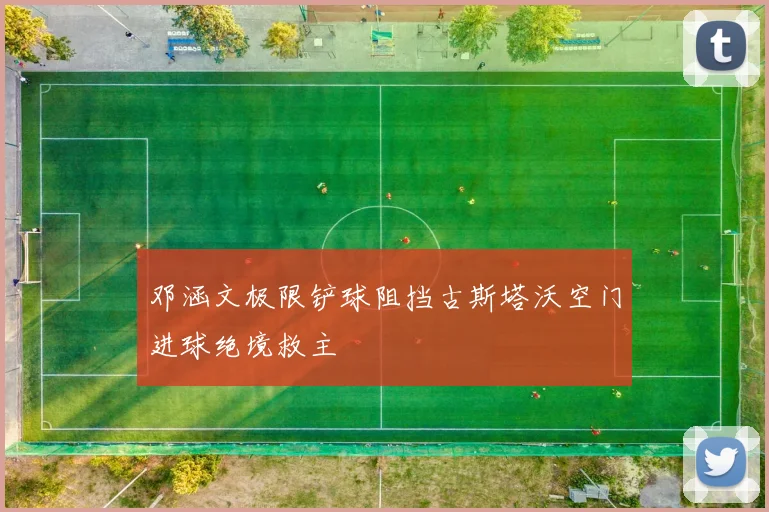 邓涵文极限铲球阻挡古斯塔沃空门进球绝境救主