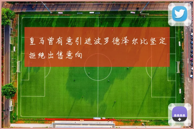 皇马曾有意引进波罗德泽尔比坚定拒绝出售意向