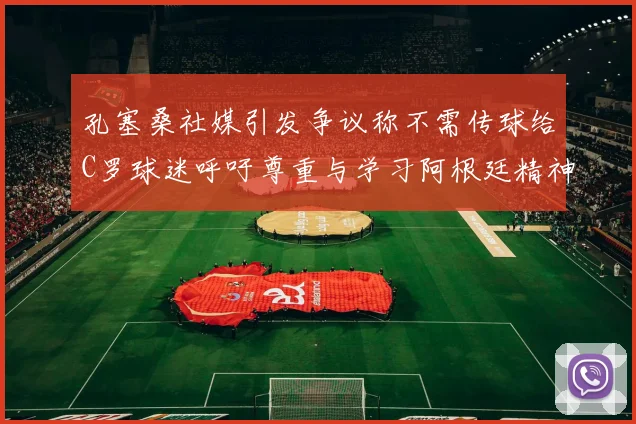 孔塞桑社媒引发争议称不需传球给C罗球迷呼吁尊重与学习阿根廷精神