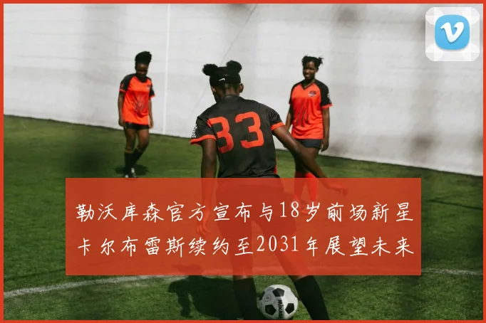 勒沃库森官方宣布与18岁前场新星卡尔布雷斯续约至2031年展望未来