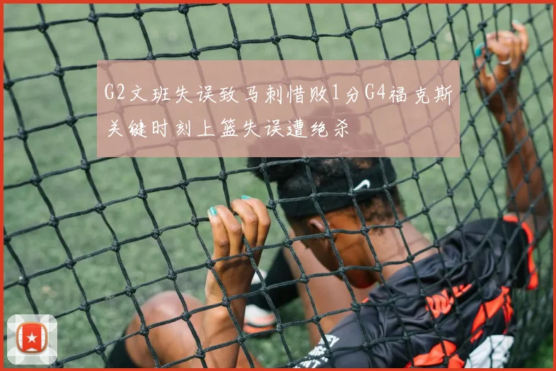 G2文班失误致马刺惜败1分G4福克斯关键时刻上篮失误遭绝杀