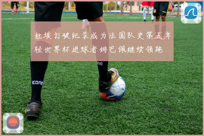 杜埃打破纪录成为法国队史第五年轻世界杯进球者姆巴佩继续领跑
