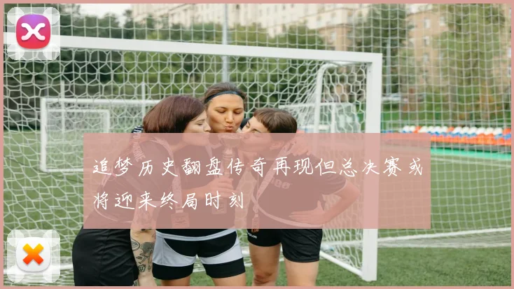 追梦历史翻盘传奇再现但总决赛或将迎来终局时刻