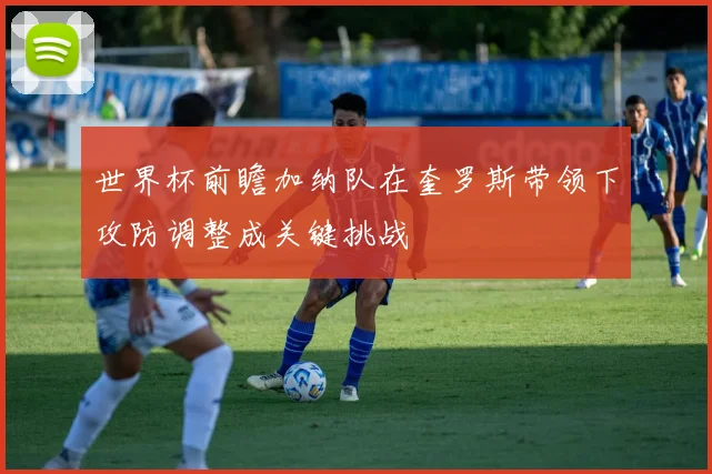 世界杯前瞻加纳队在奎罗斯带领下攻防调整成关键挑战
