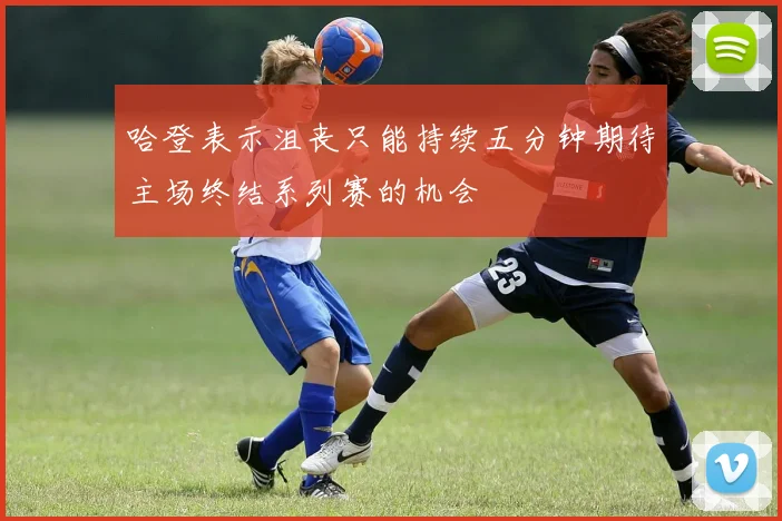 哈登表示沮丧只能持续五分钟期待主场终结系列赛的机会