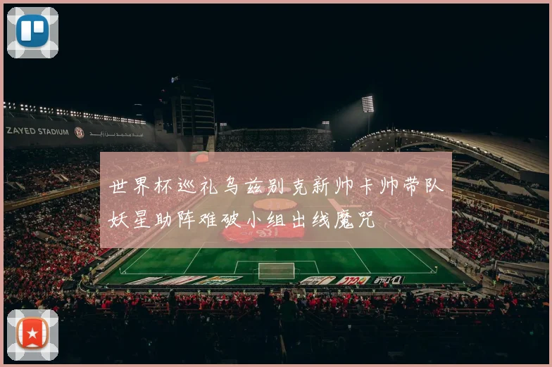 世界杯巡礼乌兹别克新帅卡帅带队妖星助阵难破小组出线魔咒