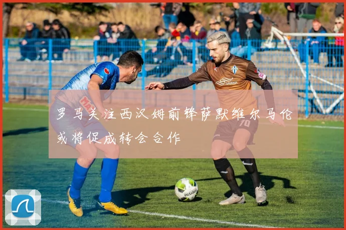 罗马关注西汉姆前锋萨默维尔马伦或将促成转会合作