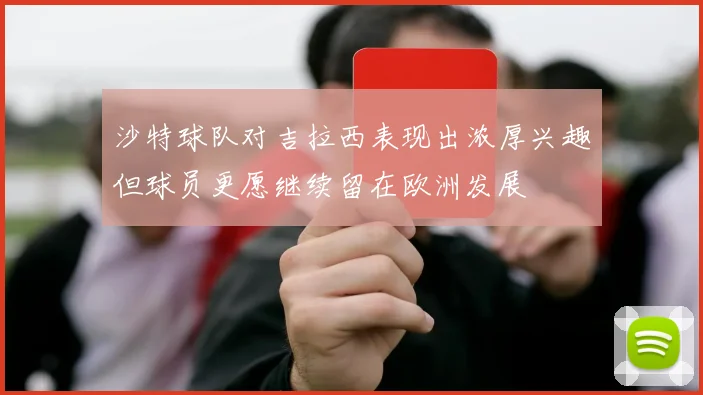 沙特球队对吉拉西表现出浓厚兴趣但球员更愿继续留在欧洲发展
