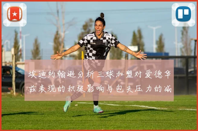埃迪约翰逊分析三球加盟对爱德华兹表现的积极影响与包夹压力的减轻