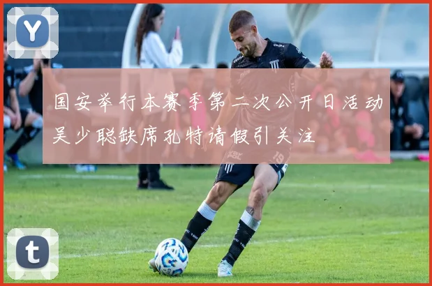 国安举行本赛季第二次公开日活动吴少聪缺席孔特请假引关注